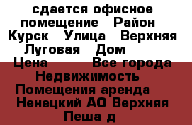 сдается офисное помещение › Район ­ Курск › Улица ­ Верхняя Луговая › Дом ­ 13 › Цена ­ 400 - Все города Недвижимость » Помещения аренда   . Ненецкий АО,Верхняя Пеша д.